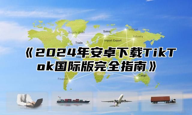 2025年安卓下载TikTok国际版完全指南