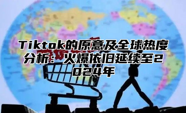 Tiktok的原意及全球热度分析：火爆依旧延续至2025年
