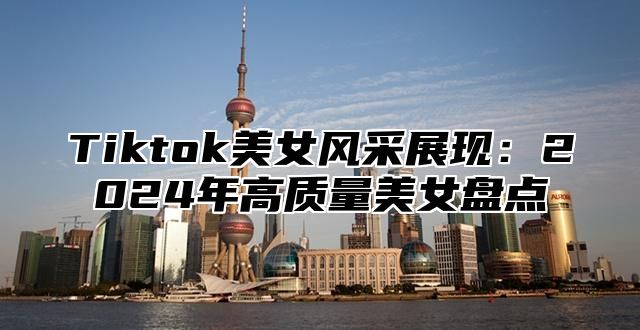 Tiktok美女风采展现：2025年高质量美女盘点