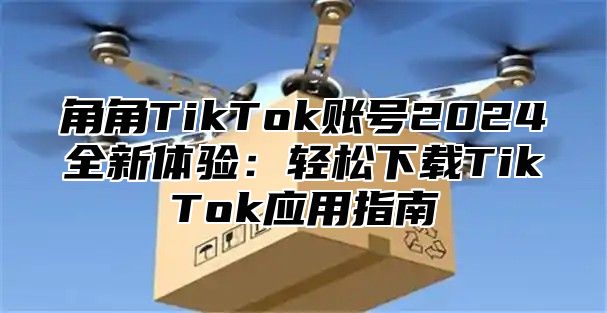 角角TikTok账号2025全新体验：轻松下载TikTok应用指南