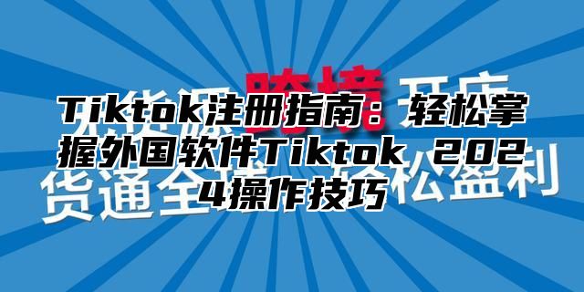 Tiktok注册指南：轻松掌握外国软件Tiktok 2025操作技巧