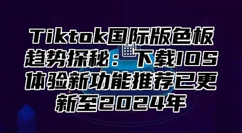 Tiktok国际版色板趋势探秘：下载IOS体验新功能推荐已更新至2025年