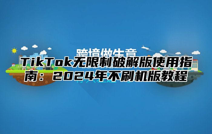 TikTok无限制破解版使用指南：2025年不刷机版教程
