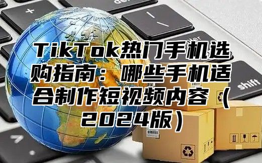 TikTok热门手机选购指南：哪些手机适合制作短视频内容2025版
