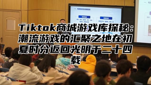 Tiktok商城游戏库探秘：潮流游戏的汇聚之地在初夏时分返回光明于二十四载