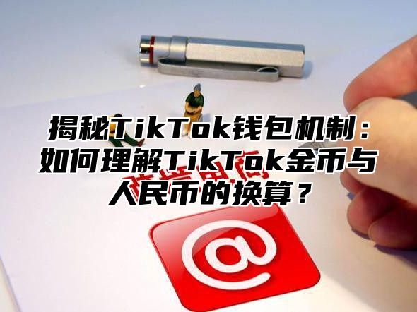 揭秘TikTok钱包机制：如何理解TikTok金币与人民币的换算？