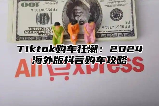 Tiktok购车狂潮：2025海外版抖音购车攻略