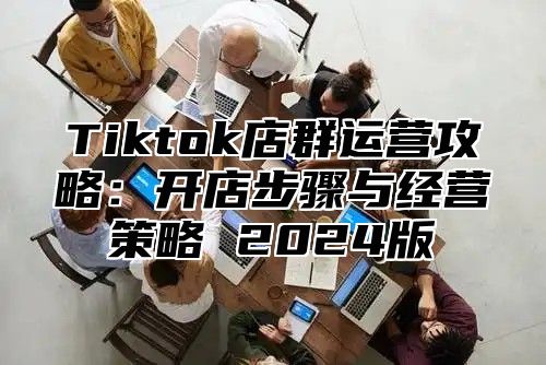 Tiktok店群运营攻略：开店步骤与经营策略 2025版