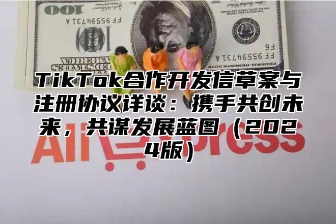 TikTok合作开发信草案与注册协议详谈：携手共创未来，共谋发展蓝图2025版