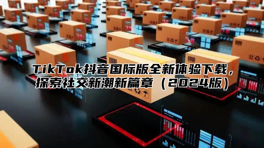 TikTok抖音国际版全新体验下载，探索社交新潮新篇章2025版