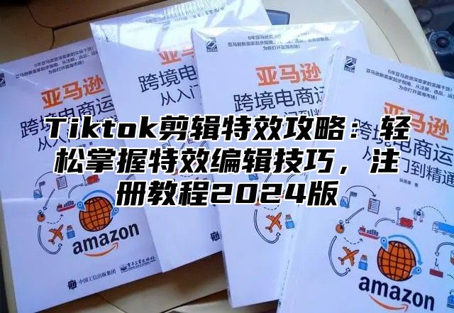 Tiktok剪辑特效攻略：轻松掌握特效编辑技巧，注册教程2025版
