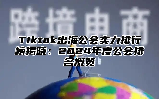 Tiktok出海公会实力排行榜揭晓：2025年度公会排名概览