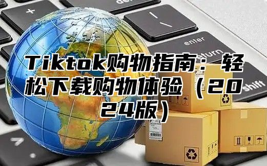 Tiktok购物指南：轻松下载购物体验2025版