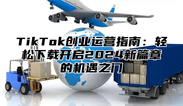 TikTok创业运营指南：轻松下载开启2025新篇章的机遇之门