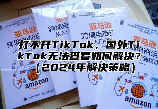 打不开TikTok，国外TikTok无法查看如何解决？2025年解决策略