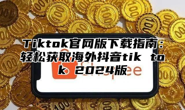 Tiktok官网版下载指南：轻松获取海外抖音tik tok 2025版