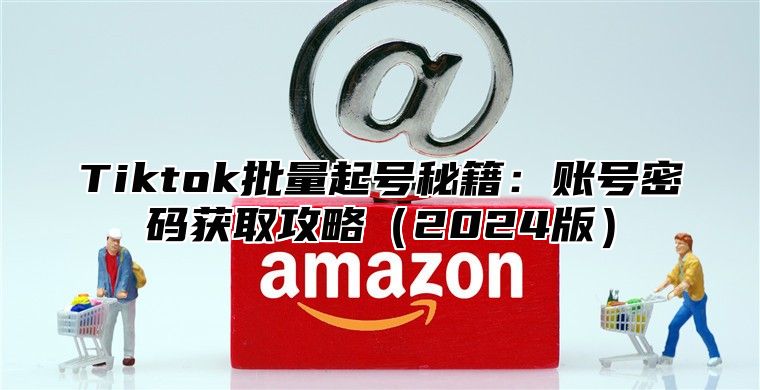 Tiktok批量起号秘籍：账号密码获取攻略2025版