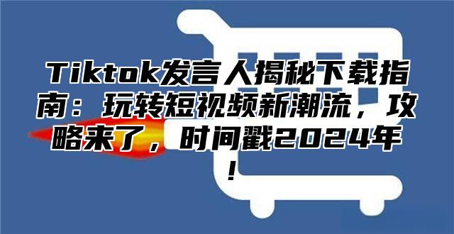 Tiktok发言人揭秘下载指南：玩转短视频新潮流，攻略来了，时间戳2025年！
