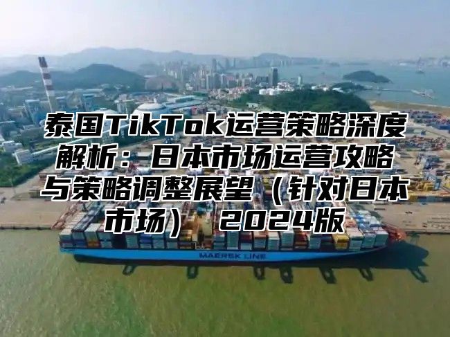 泰国TikTok运营策略深度解析：日本市场运营攻略与策略调整展望针对日本市场 2025版