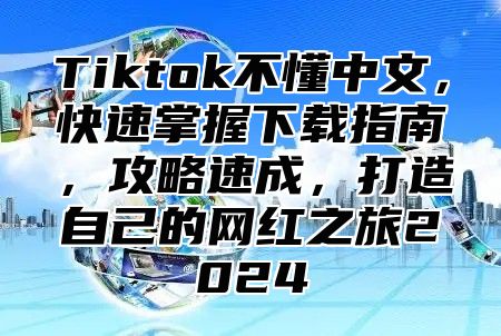 Tiktok不懂中文，快速掌握下载指南，攻略速成，打造自己的网红之旅2025