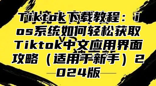 Tiktok下载教程：ios系统如何轻松获取Tiktok中文应用界面攻略适用于新手2025版