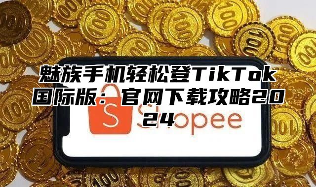 魅族手机轻松登TikTok国际版：官网下载攻略2025