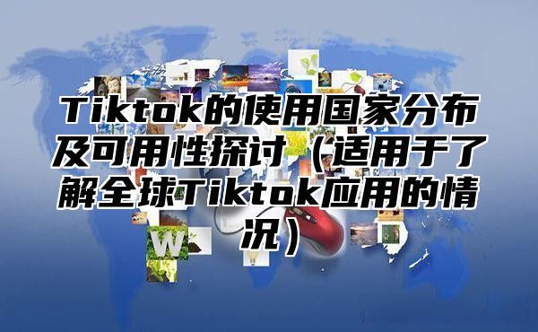 Tiktok的使用国家分布及可用性探讨适用于了解全球Tiktok应用的情况