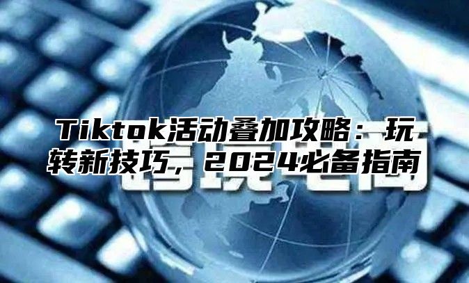 Tiktok活动叠加攻略：玩转新技巧，2025必备指南