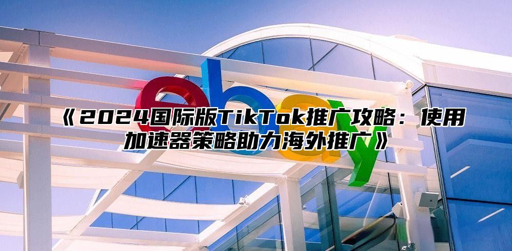 2025国际版TikTok推广攻略：使用加速器策略助力海外推广