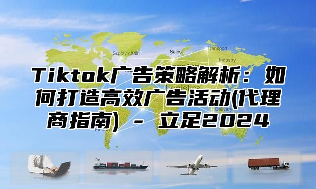 Tiktok广告策略解析：如何打造高效广告活动(代理商指南) - 立足2025