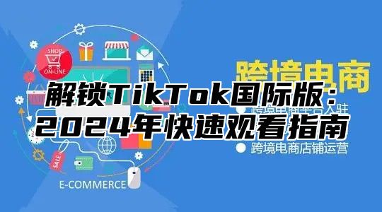 解锁TikTok国际版：2025年快速观看指南