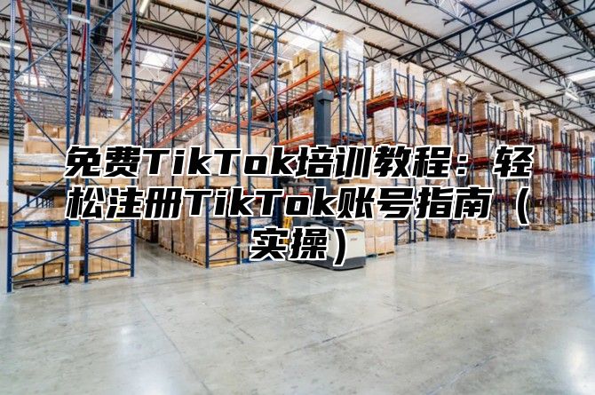 免费TikTok培训教程：轻松注册TikTok账号指南实操