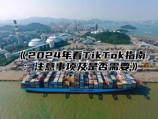 2025年看TikTok指南：注意事项及是否需要