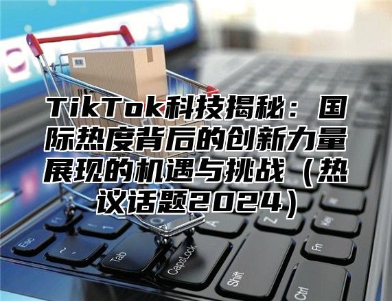 TikTok科技揭秘：国际热度背后的创新力量展现的机遇与挑战热议话题2025