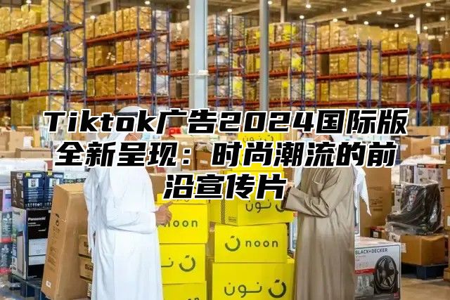 Tiktok广告2025国际版全新呈现：时尚潮流的前沿宣传片