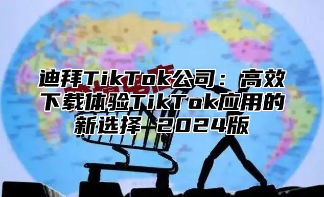 迪拜TikTok公司：高效下载体验TikTok应用的新选择 2025版