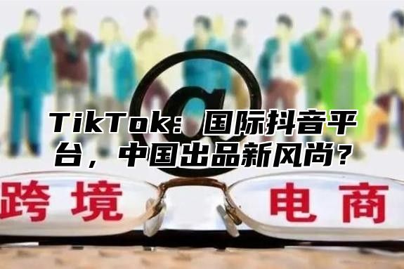 TikTok：国际抖音平台，中国出品新风尚？