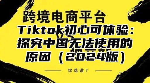 Tiktok初心可体验：探究中国无法使用的原因2025版