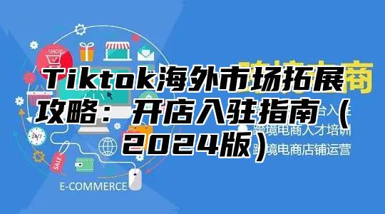 Tiktok海外市场拓展攻略：开店入驻指南2025版
