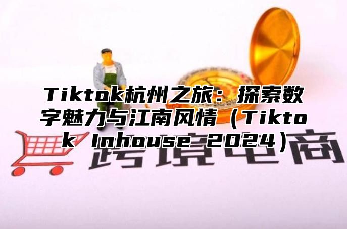 Tiktok杭州之旅：探索数字魅力与江南风情Tiktok Inhouse 2025