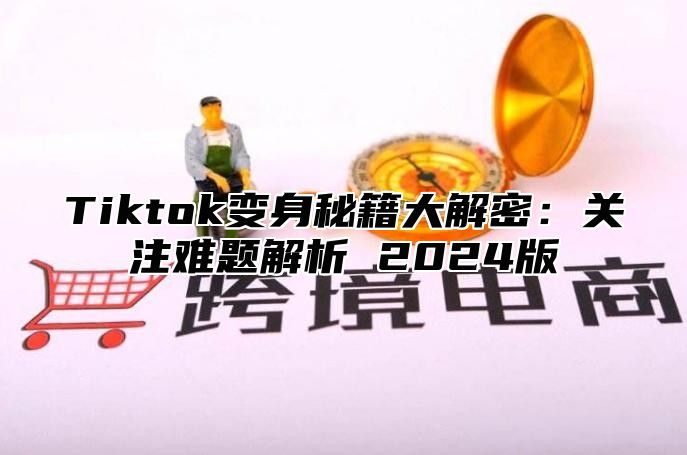 Tiktok变身秘籍大解密：关注难题解析 2025版
