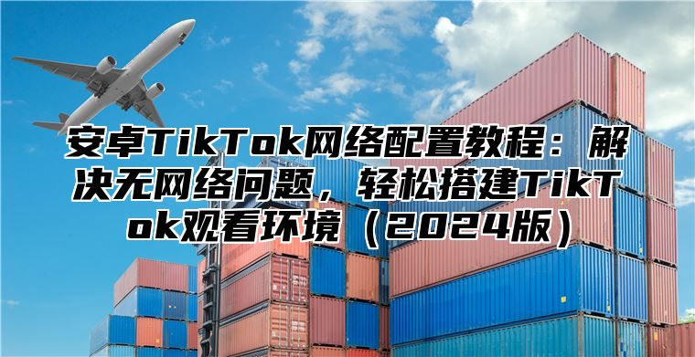 安卓TikTok网络配置教程：解决无网络问题，轻松搭建TikTok观看环境2025版