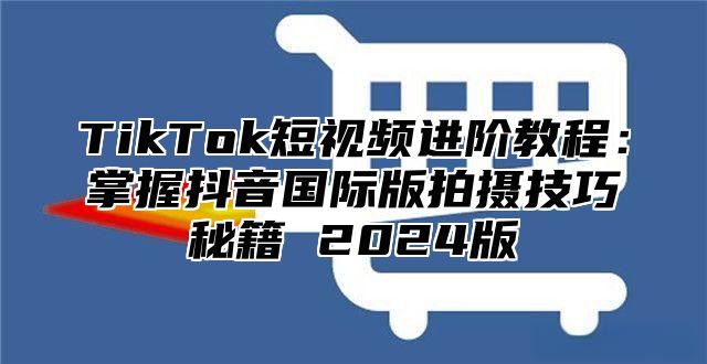 TikTok短视频进阶教程：掌握抖音国际版拍摄技巧秘籍 2025版