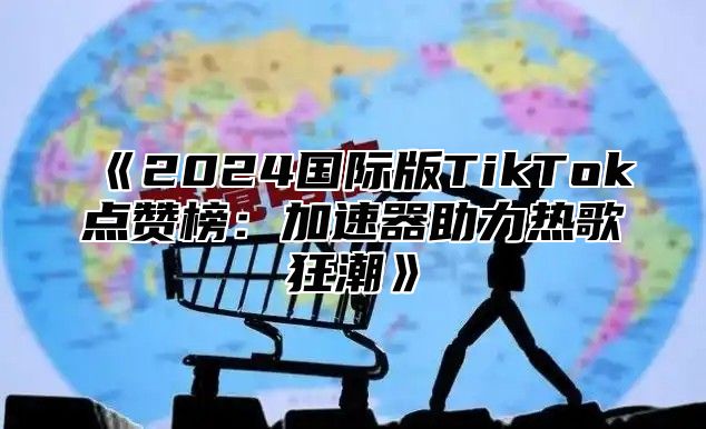 2025国际版TikTok点赞榜：加速器助力热歌狂潮