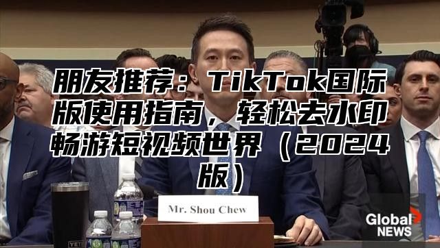 朋友推荐：TikTok国际版使用指南，轻松去水印畅游短视频世界2025版