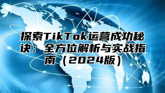 探索TikTok运营成功秘诀：全方位解析与实战指南2025版