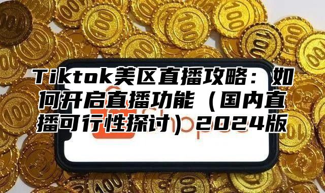 Tiktok美区直播攻略：如何开启直播功能国内直播可行性探讨2025版