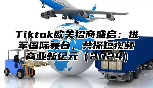 Tiktok欧美招商盛启：进军国际舞台，共探短视频商业新纪元2025