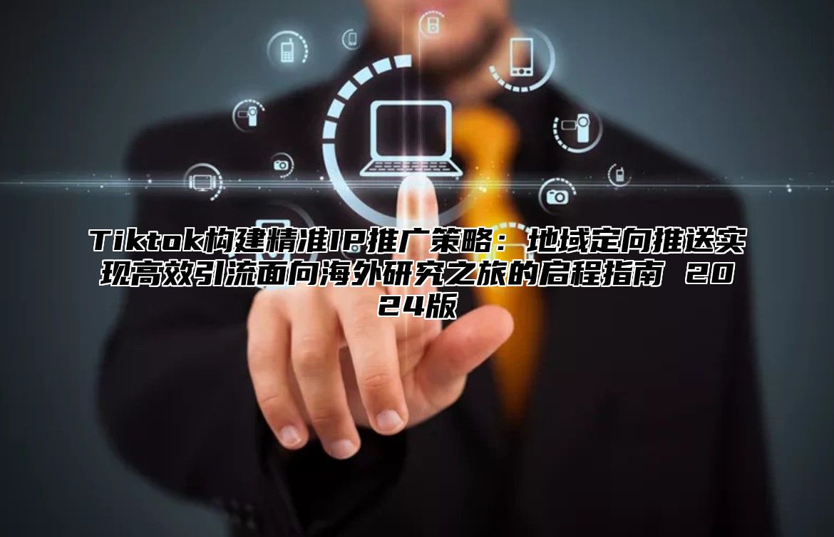 Tiktok构建精准IP推广策略：地域定向推送实现高效引流面向海外研究之旅的启程指南 2025版