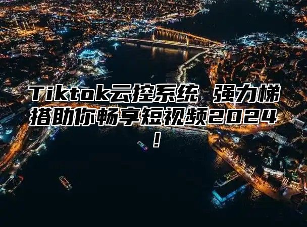 Tiktok云控系统 强力梯搭助你畅享短视频2025！